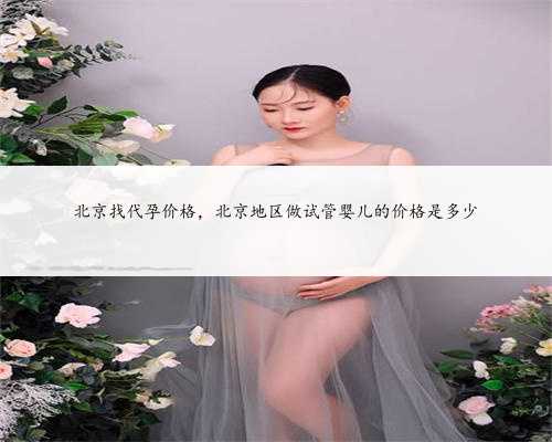 北京找代孕价格，北京地区做试管婴儿的价格是多少