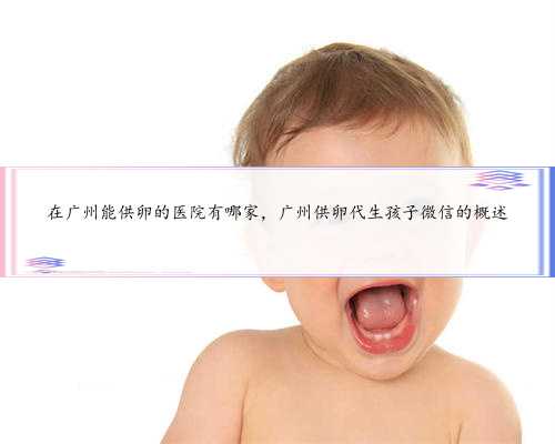 在广州能供卵的医院有哪家，广州供卵代生孩子微信的概述