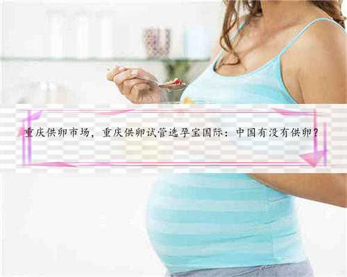 重庆供卵市场，重庆供卵试管选孕宝国际：中国有没有供卵？